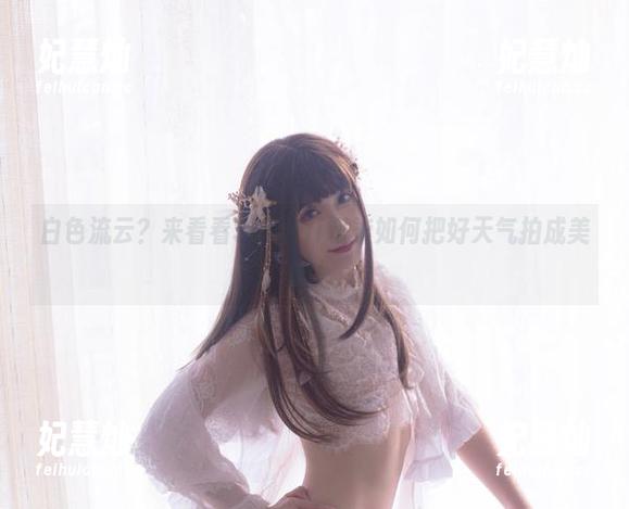 Sakiiii翎柒 白色流云?来看看Sakiiii翎柒如何把好天气拍成美图!