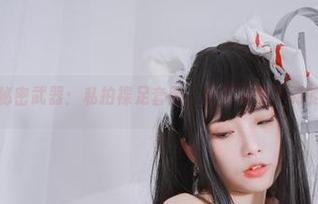 清颜颜子的秘密武器：私拍裸足套图，给你意想不到的‘松弛’！